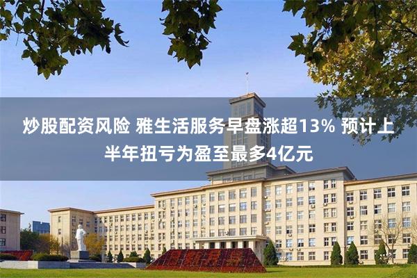 炒股配资风险 雅生活服务早盘涨超13% 预计上半年扭亏为盈至最多4亿元