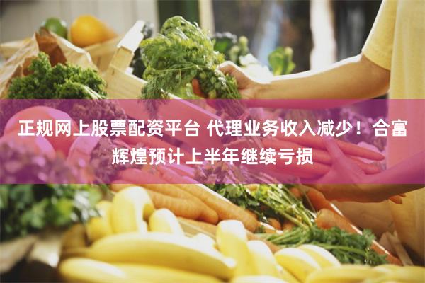 正规网上股票配资平台 代理业务收入减少！合富辉煌预计上半年继续亏损