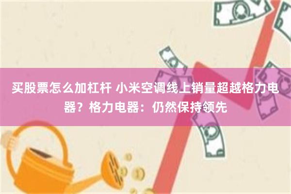 买股票怎么加杠杆 小米空调线上销量超越格力电器？格力电器：仍然保持领先