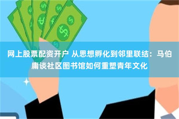 网上股票配资开户 从思想孵化到邻里联结：马伯庸谈社区图书馆如何重塑青年文化