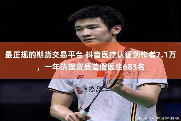 最正规的期货交易平台 抖音医疗认证创作者7.1万，一年清理资质造假医生683名