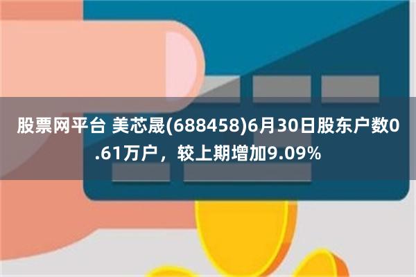 股票网平台 美芯晟(688458)6月30日股东户数0.61万户，较上期增加9.09%