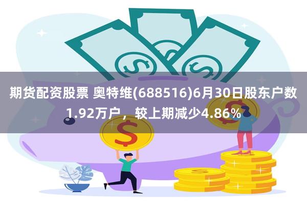 期货配资股票 奥特维(688516)6月30日股东户数1.92万户，较上期减少4.86%