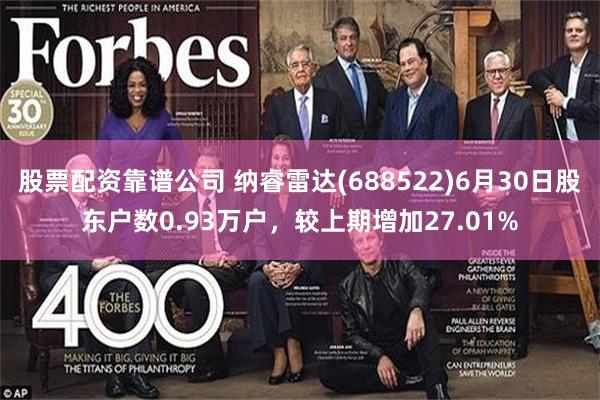股票配资靠谱公司 纳睿雷达(688522)6月30日股东户数0.93万户,较上期增加27.01%