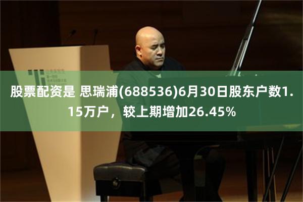 股票配资是 思瑞浦(688536)6月30日股东户数1.15万户，较上期增加26.45%