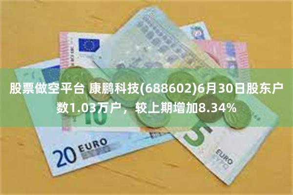 股票做空平台 康鹏科技(688602)6月30日股东户数1.03万户，较上期增加8.34%