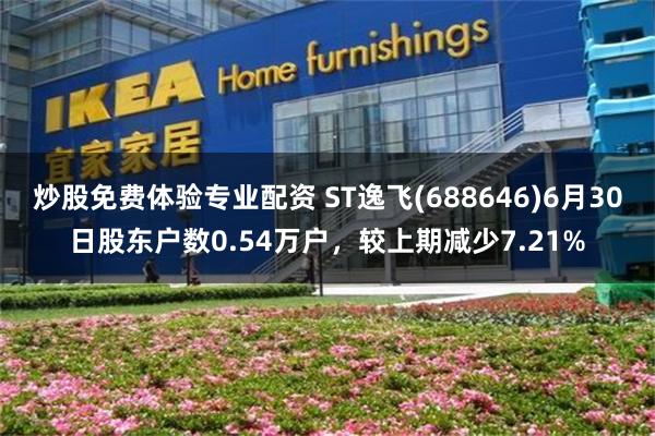 炒股免费体验专业配资 ST逸飞(688646)6月30日股东户数0.54万户，较上期减少7.21%