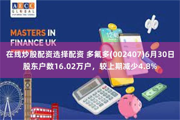 在线炒股配资选择配资 多氟多(002407)6月30日股东户数16.02万户，较上期减少4.8%