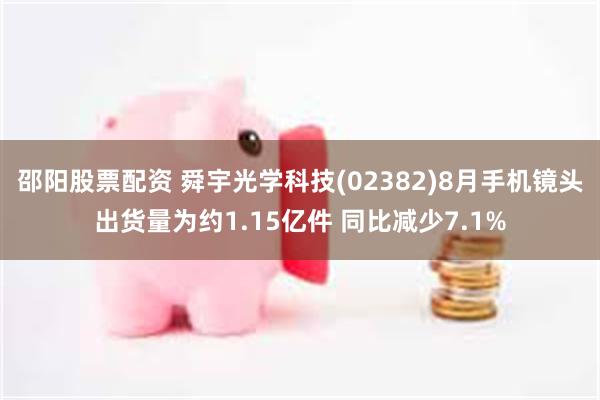 邵阳股票配资 舜宇光学科技(02382)8月手机镜头出货量为约1.15亿件 同比减少7.1%