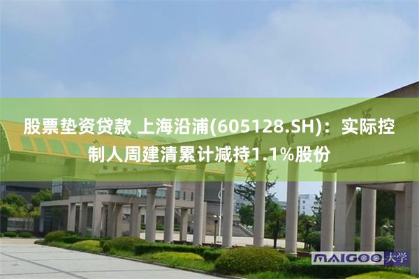 股票垫资贷款 上海沿浦(605128.SH)：实际控制人周建清累计减持1.1%股份