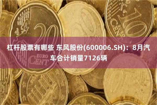 杠杆股票有哪些 东风股份(600006.SH)：8月汽车合计销量7126辆