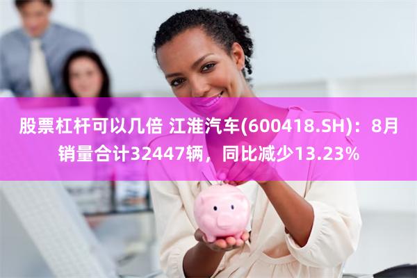 股票杠杆可以几倍 江淮汽车(600418.SH)：8月销量合计32447辆，同比减少13.23%