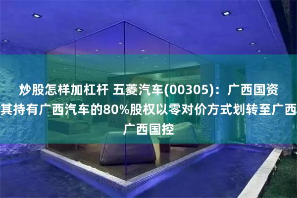 炒股怎样加杠杆 五菱汽车(00305)：广西国资委将其持有广西汽车的80%股权以零对价方式划转至广西国控