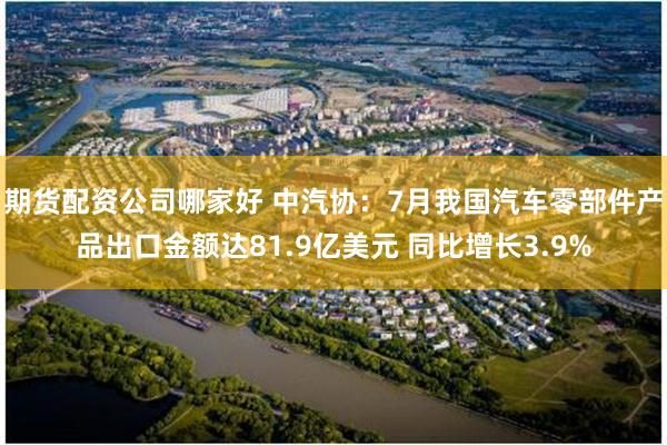 期货配资公司哪家好 中汽协：7月我国汽车零部件产品出口金额达81.9亿美元 同比增长3.9%
