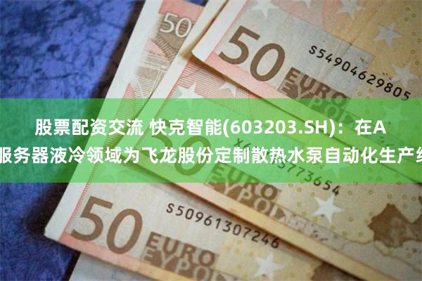 股票配资交流 快克智能(603203.SH)：在AI服务器液冷领域为飞龙股份定制散热水泵自动化生产线