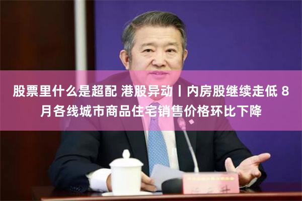 股票里什么是超配 港股异动丨内房股继续走低 8月各线城市商品住宅销售价格环比下降