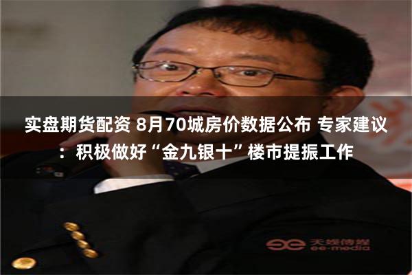 实盘期货配资 8月70城房价数据公布 专家建议:积极做好“金九银十”楼市提振工作