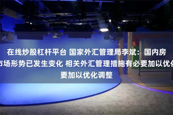 在线炒股杠杆平台 国家外汇管理局李斌：国内房地产市场形势已发生变化 相关外汇管理措施有必要加以优化调整