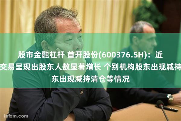 股市金融杠杆 首开股份(600376.SH)：近期公司股票交易呈现出股东人数显著增长 个别机构股东出现减持清仓等情况
