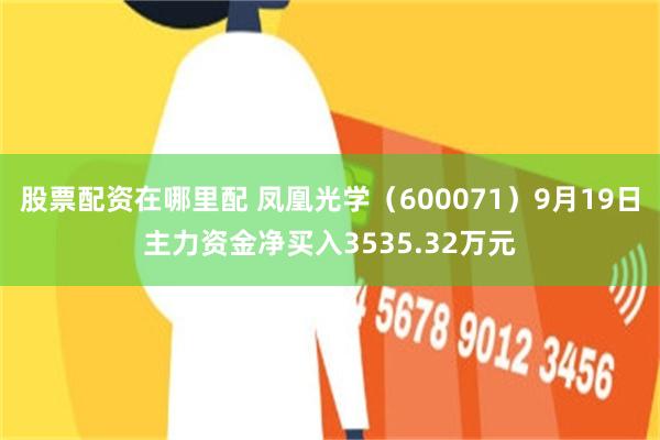 股票配资在哪里配 凤凰光学（600071）9月19日主力资金净买入3535.32万元