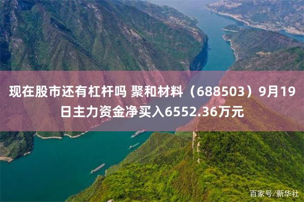 现在股市还有杠杆吗 聚和材料（688503）9月19日主力资金净买入6552.36万元