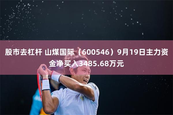 股市去杠杆 山煤国际（600546）9月19日主力资金净买入3485.68万元