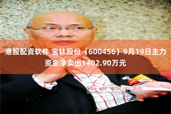 港股配资软件 宝钛股份（600456）9月19日主力资金净卖出1402.90万元