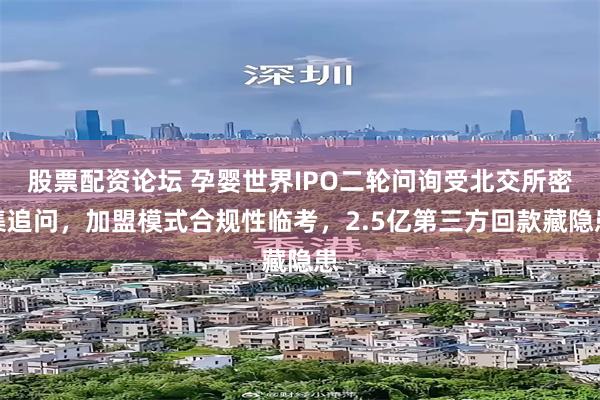 股票配资论坛 孕婴世界IPO二轮问询受北交所密集追问，加盟模式合规性临考，2.5亿第三方回款藏隐患