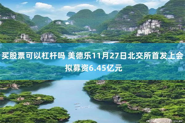 买股票可以杠杆吗 美德乐11月27日北交所首发上会 拟募资6.45亿元