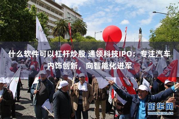 什么软件可以杠杆炒股 通领科技IPO：专注汽车内饰创新，向智能化进军