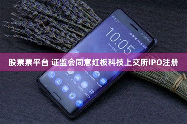 股票票平台 证监会同意红板科技上交所IPO注册