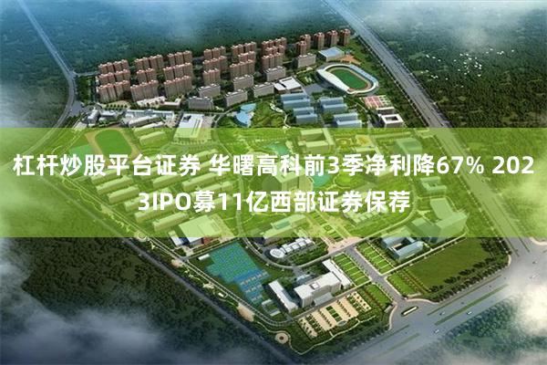 杠杆炒股平台证券 华曙高科前3季净利降67% 2023IPO募11亿西部证券保荐