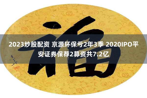 2023炒股配资 京源环保亏2年3季 2020IPO平安证券保荐2募资共7.2亿