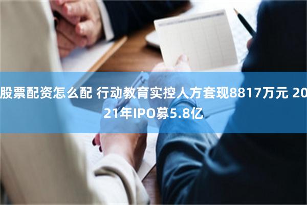 股票配资怎么配 行动教育实控人方套现8817万元 2021年IPO募5.8亿