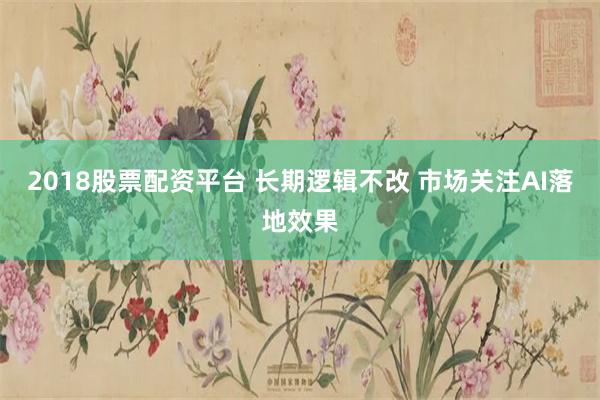 2018股票配资平台 长期逻辑不改 市场关注AI落地效果