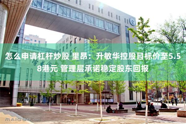 怎么申请杠杆炒股 里昂：升敏华控股目标价至5.58港元 管理层承诺稳定股东回报