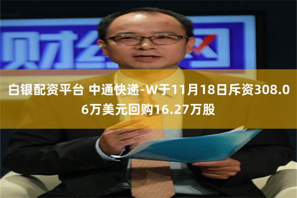 白银配资平台 中通快递-W于11月18日斥资308.06万美元回购16.27万股