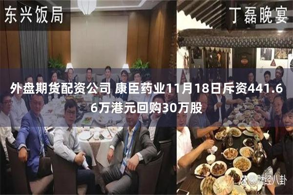 外盘期货配资公司 康臣药业11月18日斥资441.66万港元回购30万股