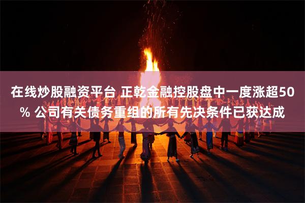 在线炒股融资平台 正乾金融控股盘中一度涨超50% 公司有关债务重组的所有先决条件已获达成