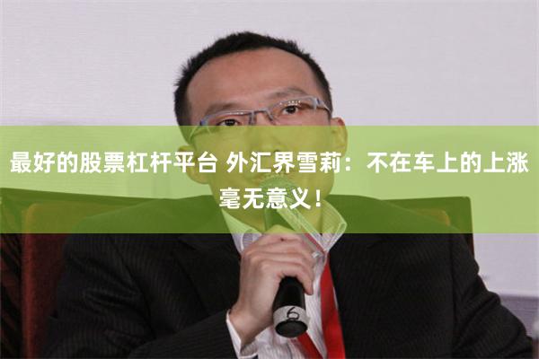 最好的股票杠杆平台 外汇界雪莉：不在车上的上涨毫无意义！