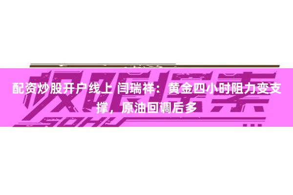配资炒股开户线上 闫瑞祥：黄金四小时阻力变支撑，原油回调后多