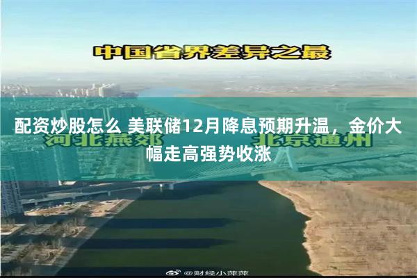 配资炒股怎么 美联储12月降息预期升温，金价大幅走高强势收涨