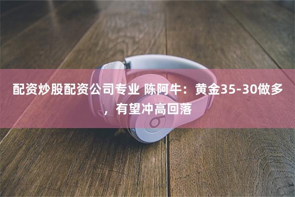 配资炒股配资公司专业 陈阿牛：黄金35-30做多，有望冲高回落