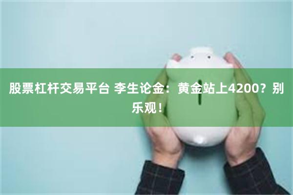 股票杠杆交易平台 李生论金：黄金站上4200？别乐观！