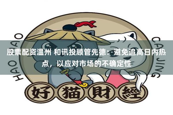 股票配资温州 和讯投顾管先德：避免追高日内热点，以应对市场的不确定性