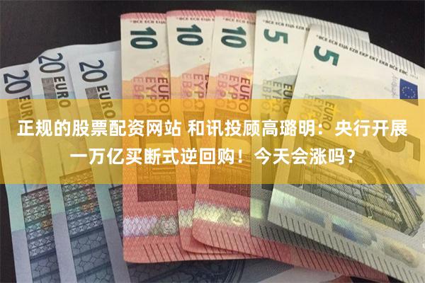正规的股票配资网站 和讯投顾高璐明：央行开展一万亿买断式逆回购！今天会涨吗？