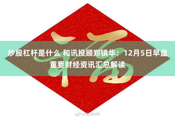 炒股杠杆是什么 和讯投顾郑镇华：12月5日早盘重要财经资讯汇总解读