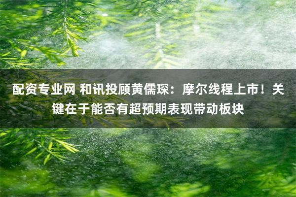 配资专业网 和讯投顾黄儒琛：摩尔线程上市！关键在于能否有超预期表现带动板块