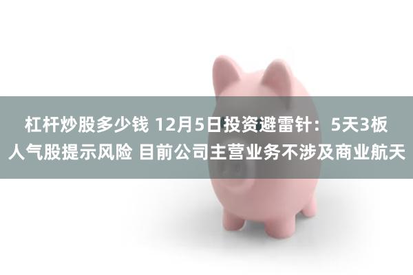 杠杆炒股多少钱 12月5日投资避雷针：5天3板人气股提示风险 目前公司主营业务不涉及商业航天