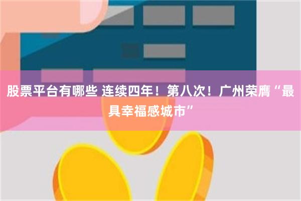 股票平台有哪些 连续四年！第八次！广州荣膺“最具幸福感城市”